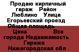 Продаю кирпичный гараж › Район ­ Люблино › Улица ­ Егорьевский проезд › Общая площадь ­ 18 › Цена ­ 280 000 - Все города Недвижимость » Гаражи   . Нижегородская обл.,Нижний Новгород г.